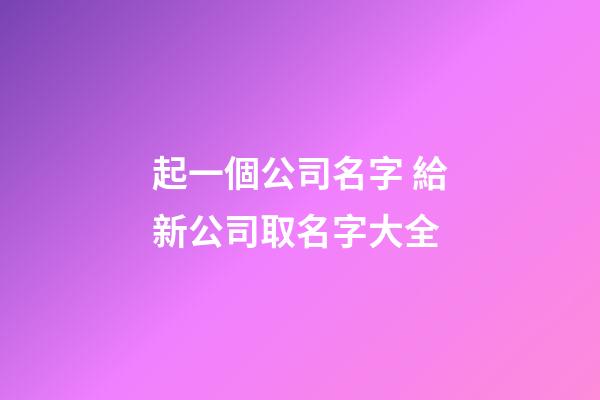 起一個公司名字 給新公司取名字大全